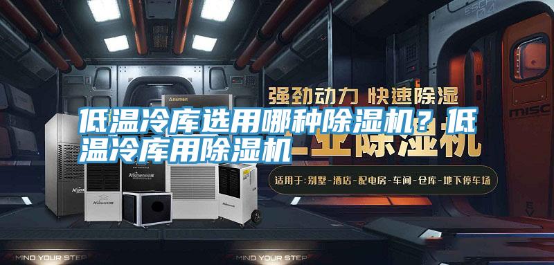 低溫冷庫選用哪種杏仁视频APP成人官方污？低溫冷庫用杏仁视频APP成人官方污