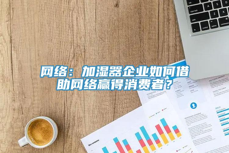 網絡：加濕器企業如何借助網絡贏得消費者？