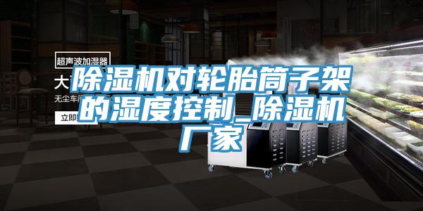 杏仁视频APP成人官方污對輪胎筒子架的濕度控製_杏仁视频APP成人官方污廠家