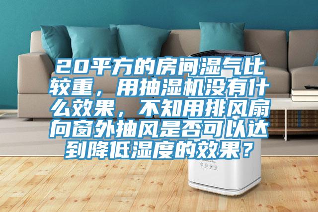 20平方的房間濕氣比較重，用抽濕機沒有什麽效果，不知用排風扇向窗外抽風是否可以達到降低濕度的效果？