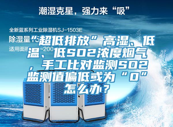 “超低排放”高濕、低溫、低SO2濃度煙氣，手工比對監測SO2監測值偏低或為“0”怎麽辦？