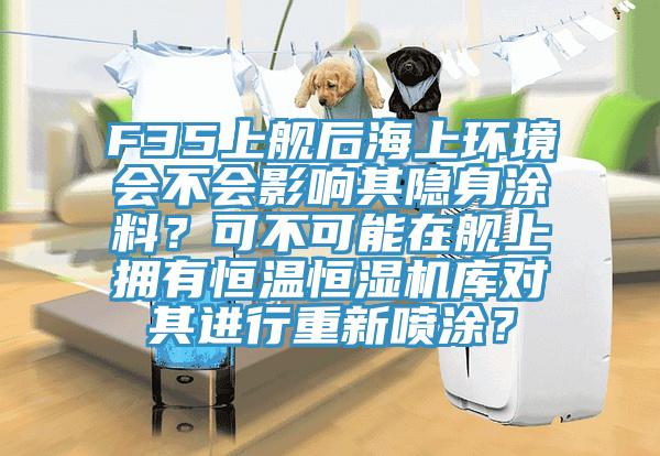 F35上艦後海上環境會不會影響其隱身塗料？可不可能在艦上擁有恒溫恒濕機庫對其進行重新噴塗？