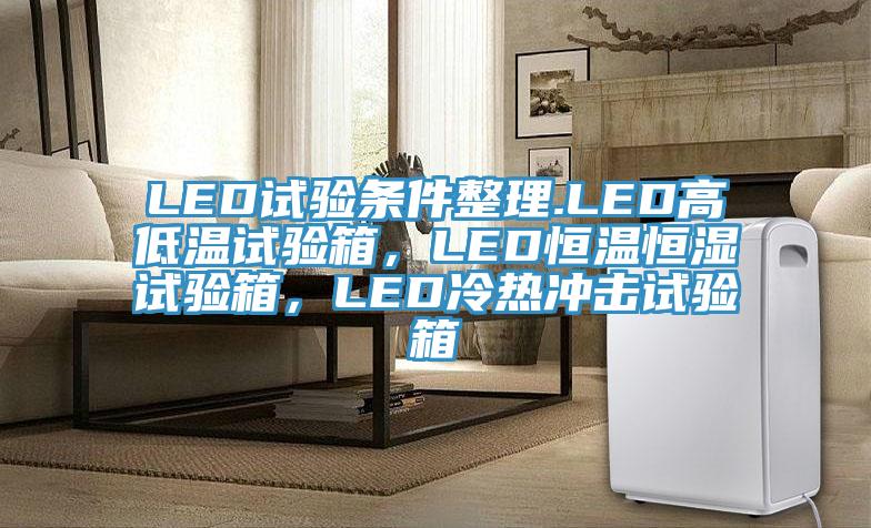 LED試驗條件整理.LED高低溫試驗箱，LED恒溫恒濕試驗箱，LED冷熱衝擊試驗箱