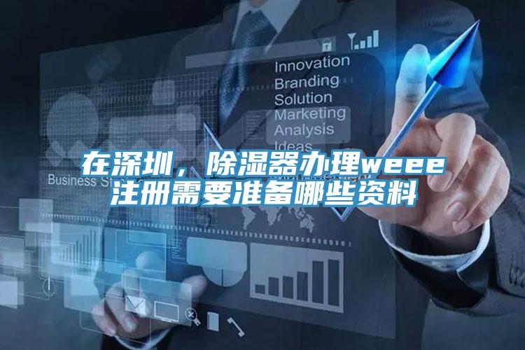 在深圳，除濕器辦理weee注冊需要準備哪些資料