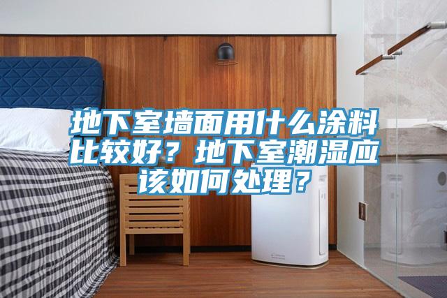 地下室牆麵用什麽塗料比較好？地下室潮濕應該如何處理？