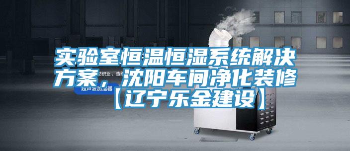 實驗室恒溫恒濕係統解決方案，沈陽車間淨化裝修【遼寧樂金建設】