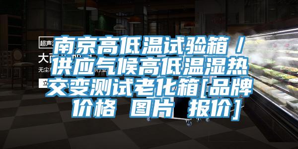 南京高低溫試驗箱／供應氣候高低溫濕熱交變測試老化箱[品牌 價格 圖片 報價]