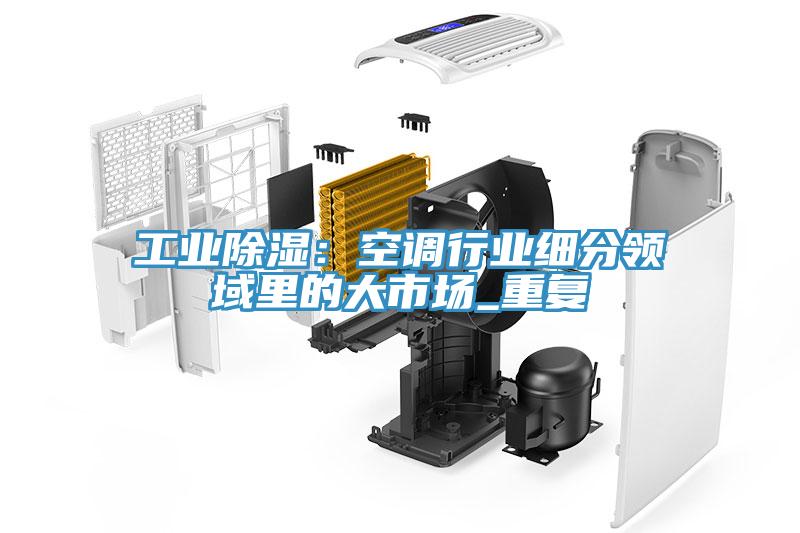 工業除濕：空調行業細分領域裏的大市場_重複