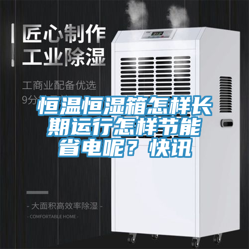 恒溫恒濕箱怎樣長期運行怎樣節能省電呢？快訊