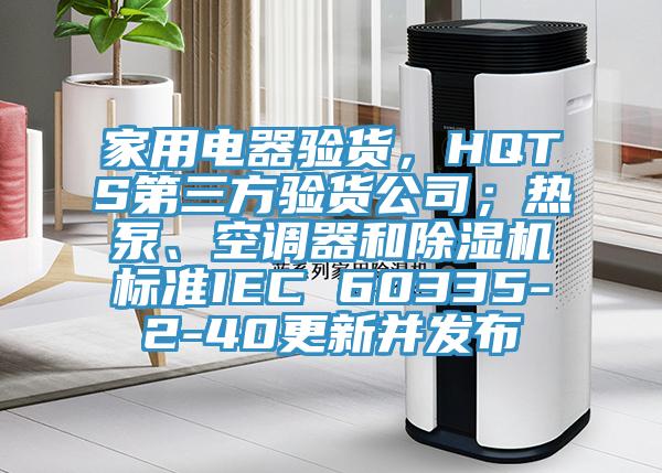 家用電器驗貨，HQTS第三方驗貨公司；熱泵、空調器和杏仁视频APP成人官方污標準IEC 60335-2-40更新並發布