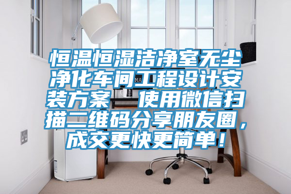 恒溫恒濕潔淨室無塵淨化車間工程設計安裝方案  使用微信掃描二維碼分享朋友圈，成交更快更簡單！