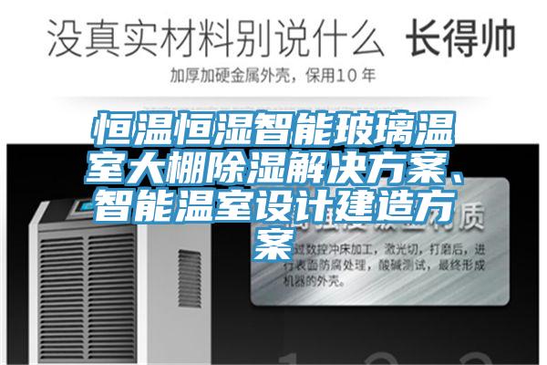 恒溫恒濕智能玻璃溫室大棚除濕解決方案、智能溫室設計建造方案