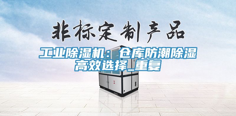 工業杏仁视频APP成人官方污：倉庫防潮除濕高效選擇_重複