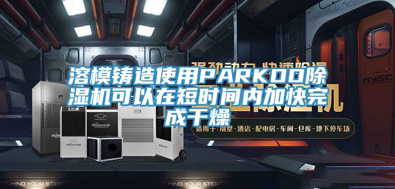 溶模鑄造使用PARKOO杏仁视频APP成人官方污可以在短時間內加快完成幹燥