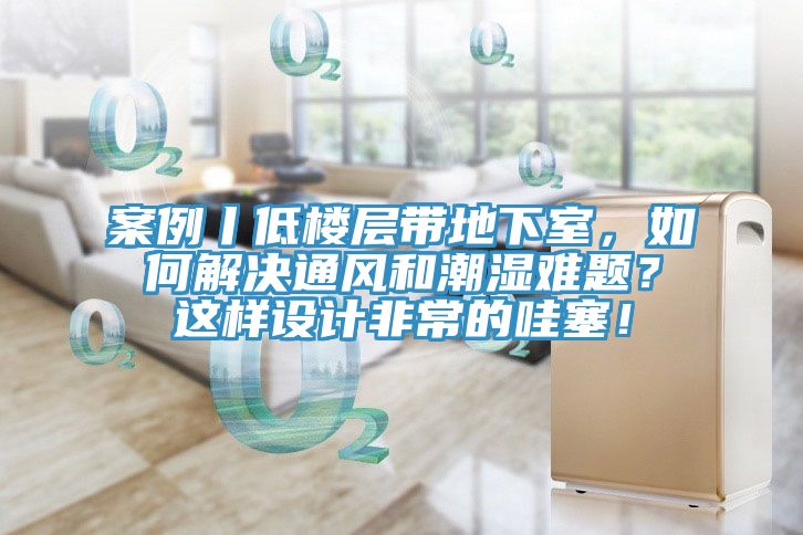 案例丨低樓層帶地下室，如何解決通風和潮濕難題？這樣設計非常的哇塞！