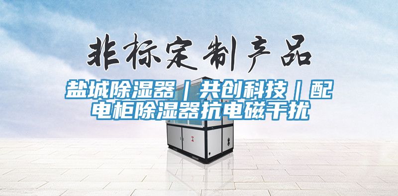 鹽城除濕器｜共創科技｜配電櫃除濕器抗電磁幹擾