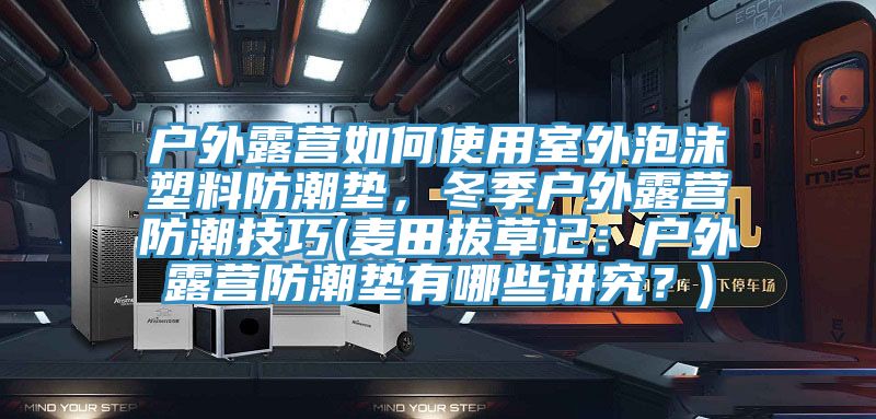 戶外露營如何使用室外泡沫塑料防潮墊，冬季戶外露營防潮技巧(麥田拔草記：戶外露營防潮墊有哪些講究？)