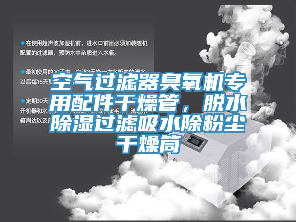 空氣過濾器臭氧機專用配件幹燥管，脫水除濕過濾吸水除粉塵幹燥筒