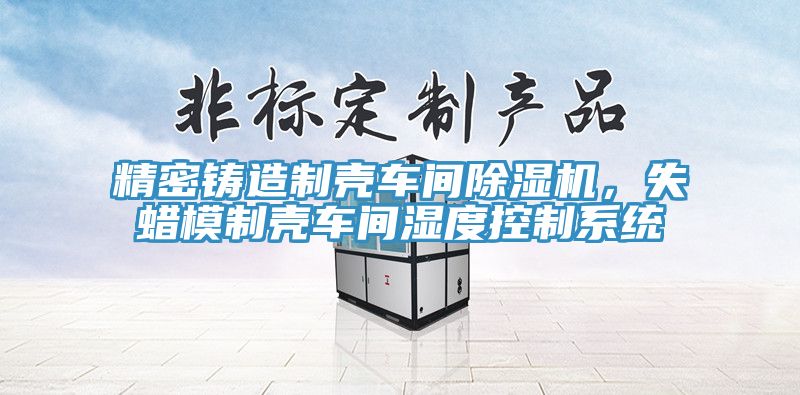 精密鑄造製殼車間杏仁视频APP成人官方污，失蠟模製殼車間濕度控製係統