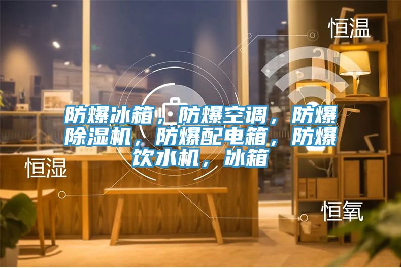 防爆冰箱，防爆空調，防爆杏仁视频APP成人官方污，防爆配電箱，防爆飲水機，冰箱