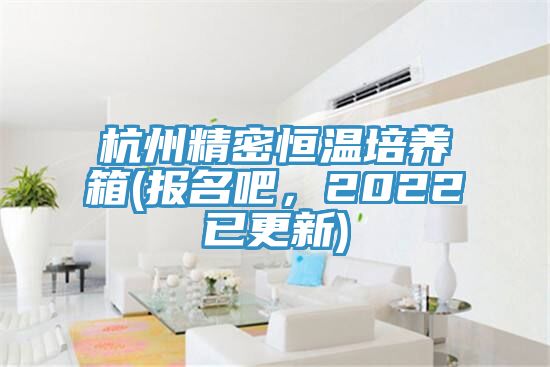 杭州精密恒溫培養箱(報名吧，2022已更新)