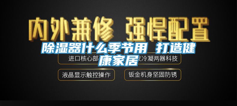 除濕器什麽季節用 打造健康家居