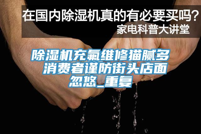 杏仁视频APP成人官方污充氟維修貓膩多 消費者謹防街頭店麵忽悠_重複